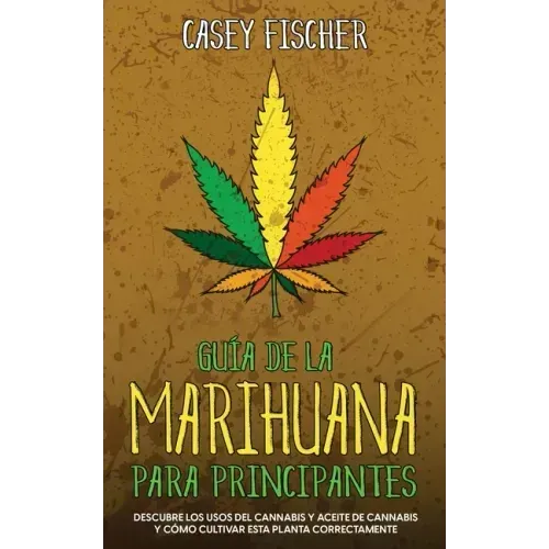 Guía de la Marihuana para Principiantes: Descubre los Usos del Cannabis y Aceite de Cannabis y Cómo Cultivar esta Planta Correctamente