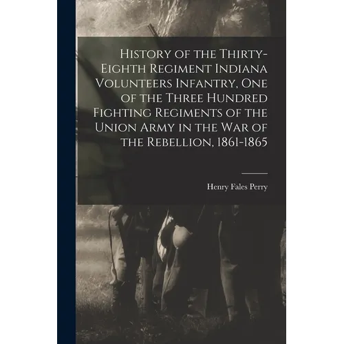 History of the Thirty-Eighth Regiment Indiana Volunteers Infantry, One of the Three Hundred Fighting Regiments of the Union Army in the War of the Reb