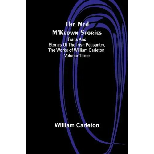 The Ned M'Keown Stories; Traits And Stories Of The Irish Peasantry, The Works of William Carleton, Volume Three