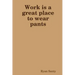 Work is a great place to wear pants