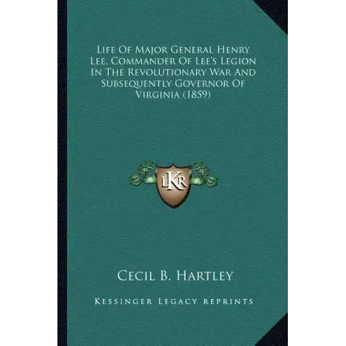 Life of Major General Henry Lee, Commander of Lee's Legion Ilife of Major General Henry Lee, Commander of Lee's Legion in the Revolutionary War and Su