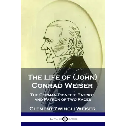 The Life of (John) Conrad Weiser: The German Pioneer, Patriot, and Patron of Two Races