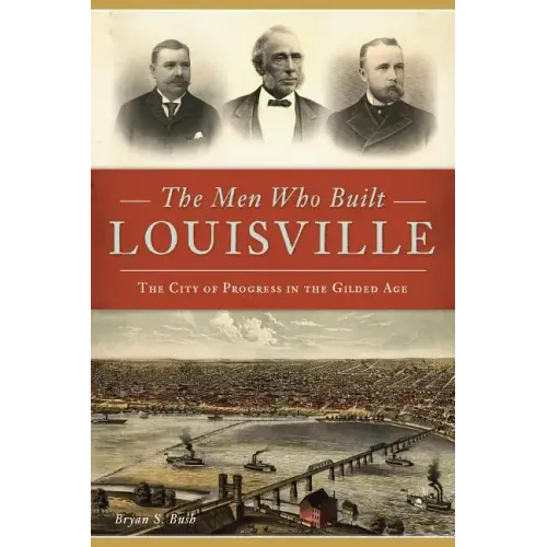 The Men Who Built Louisville: The City of Progress in the Gilded Age
