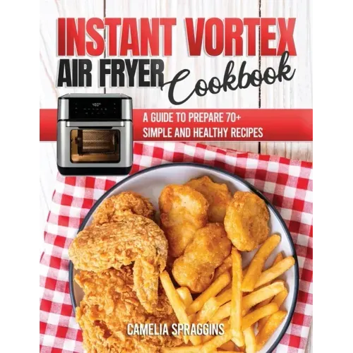 Instant Vortex Air Fryer Cookbook: A Guide to Prepare 70+ Simple and Healthy Recipes