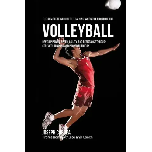 The Complete Strength Training Workout Program for Volleyball: Develop power, speed, agility, and resistance through strength training and proper nutr