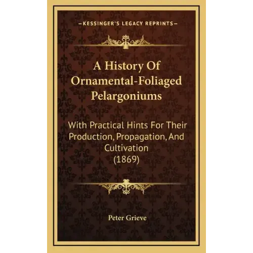 A History Of Ornamental-Foliaged Pelargoniums: With Practical Hints For Their Production, Propagation, And Cultivation (1869)