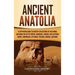 Ancient Anatolia: A Captivating Guide to Ancient Civilizations of Asia Minor, Including the Hittite Empire, Arameans, Luwians, Neo-Assyrian Empire, Ci