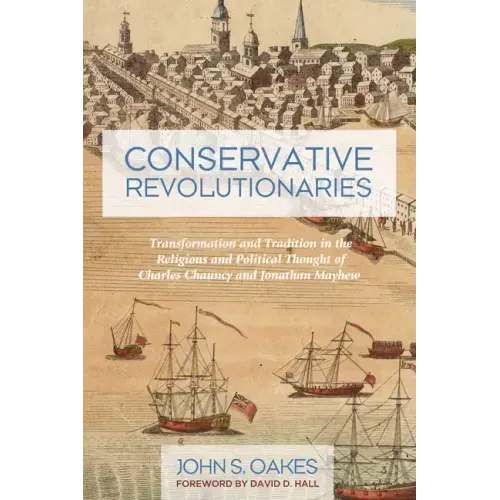 Conservative Revolutionaries: Transformation and Tradition in the Religious and Political Thought of Charles Chauncy and Jonathan Mayhew