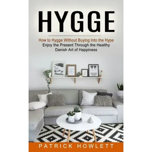 Hygge: How to Hygge Without Buying Into the Hype (Enjoy the Present Through the Healthy Danish Art of Happiness)