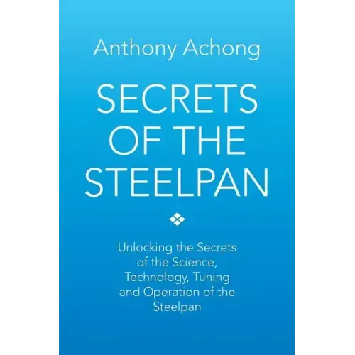 Secrets of the Steelpan: Unlocking the Secrets of the Science, Technology, Tuning of the Steelpan
