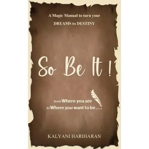 SO BE IT - A magic Manual to turn your Dreams to Destiny: From where you are now to where you want to Be