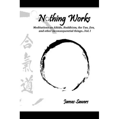 Nothing Works: Meditations on Aikido, Buddhism, the Tao, Zen, and other inconsequential things...Vol. l