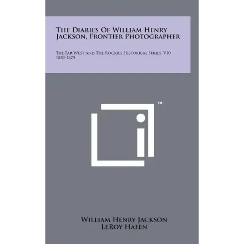 The Diaries Of William Henry Jackson, Frontier Photographer: The Far West And The Rockies Historical Series, V10, 1820-1875
