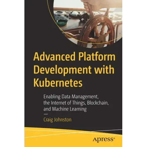 Advanced Platform Development with Kubernetes: Enabling Data Management, the Internet of Things, Blockchain, and Machine Learning