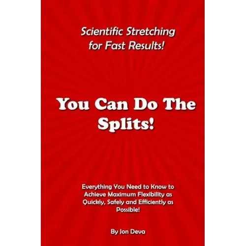 You Can Do The Splits! Scientific Stretching for Fast Results!: Everything You Need to Know to Achieve Maximum Flexibility as Quickly, Safely and Effi
