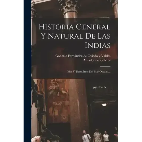 Historia General Y Natural De Las Indias: Islas Y Tierrafirme Del Mar Oceano...
