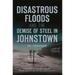 Disastrous Floods and the Demise of Steel in Johnstown