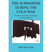 The Submarine During the Cold War - The Men, the Pride, the Threats, and the Disasters