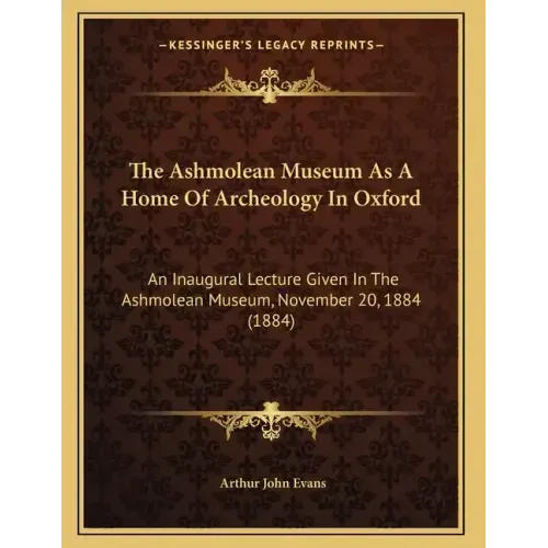 The Ashmolean Museum As A Home Of Archeology In Oxford: An Inaugural Lecture Given In The Ashmolean Museum, November 20, 1884 (1884)