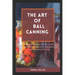 The Art of Ball Canning: A comprehensive guide to safe and savory canning techniques with trusted ball jars