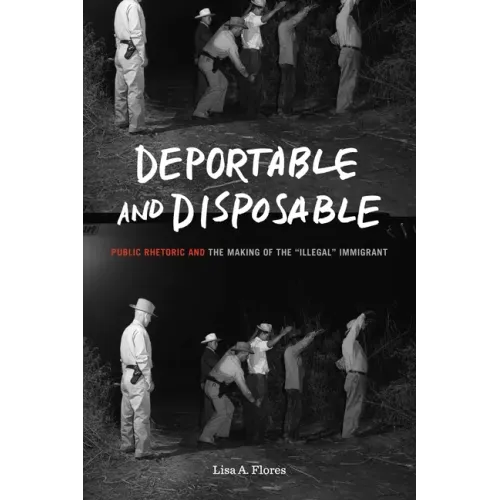 Deportable and Disposable: Public Rhetoric and the Making of the "Illegal" Immigrant