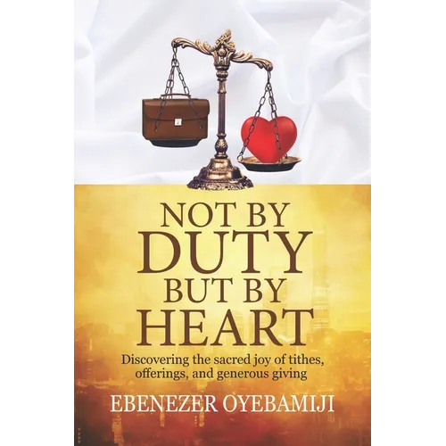 Not by Duty, But by Heart: Discovering the Sacred Joy of Tithes, Offerings, and Generous Giving