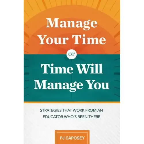 Manage Your Time or Time Will Manage You: Strategies That Work from an Educator Who's Been There: Strategies That Work from an Educator Who's Been The