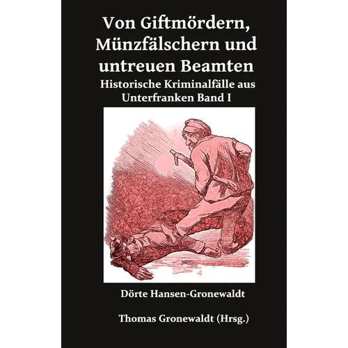 Von Giftmördern, Münzfälschern und untreuen Beamten: Historische Kriminalfälle aus Unterfranken Band I