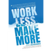 Work Less, Make More: The counter-intuitive approach to building a profitable business, and a life you actually love