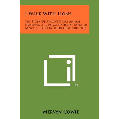 I Walk With Lions: The Story Of Africa's Great Animal Preserves, The Royal National Parks Of Kenya, As Told By Their First Director