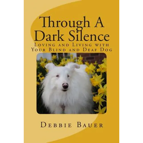 Through A Dark Silence: Loving and Living with Your Blind and Deaf Dog