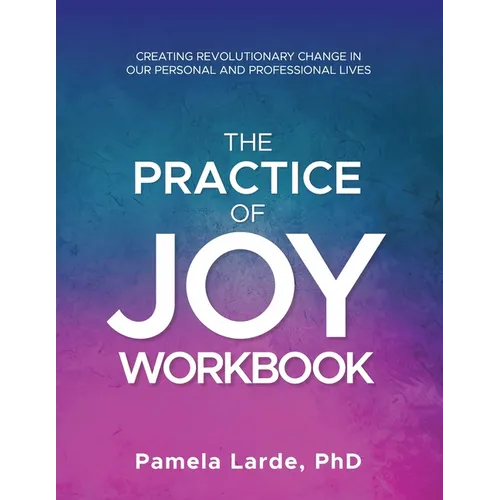 The Practice of Joy Workbook: Creating Revolutionary Change in our Personal and Professional Lives