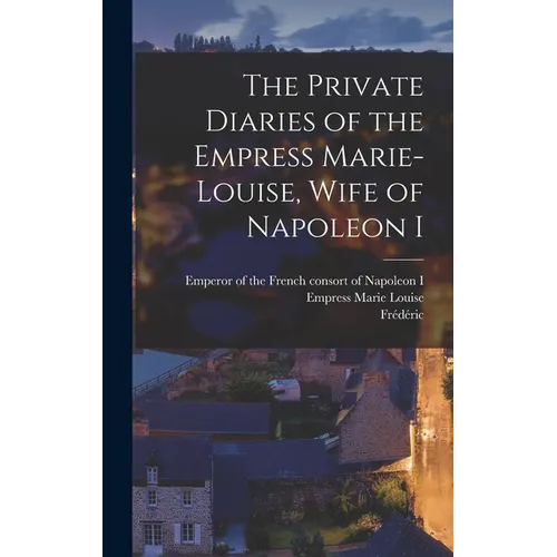 The Private Diaries of the Empress Marie-Louise, Wife of Napoleon I