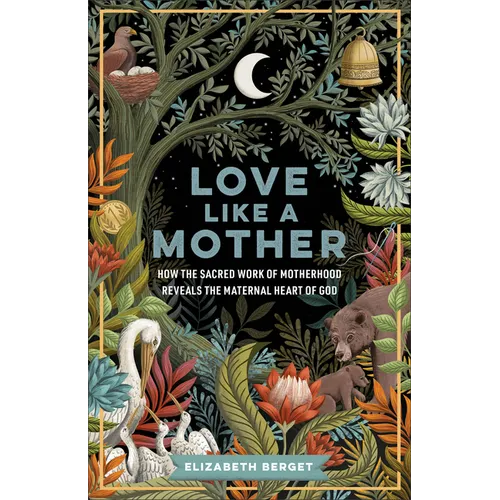 Love Like a Mother: How the Sacred Work of Motherhood Reveals the Maternal Heart of God