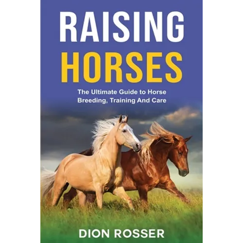 Raising Horses: The Ultimate Guide To Horse Breeding, Training And Care