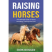 Raising Horses: The Ultimate Guide To Horse Breeding, Training And Care