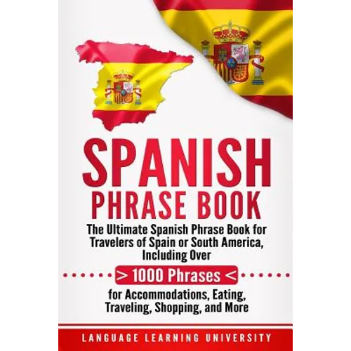 Spanish Phrase Book: The Ultimate Spanish Phrase Book for Travelers of Spain or South America, Including Over 1000 Phrases for Accommodatio