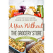 A Year Without the Grocery Store: A Step by Step Guide to Acquiring, Organizing, and Cooking Food Storage