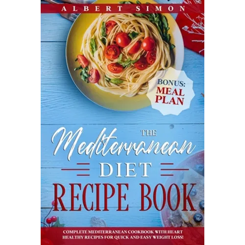 The Mediterranean Diet Recipe Book: Complete Mediterranean Cookbook with Heart Healthy Recipes for Quick and Easy Weight Loss! Bonus: Meal Plan!