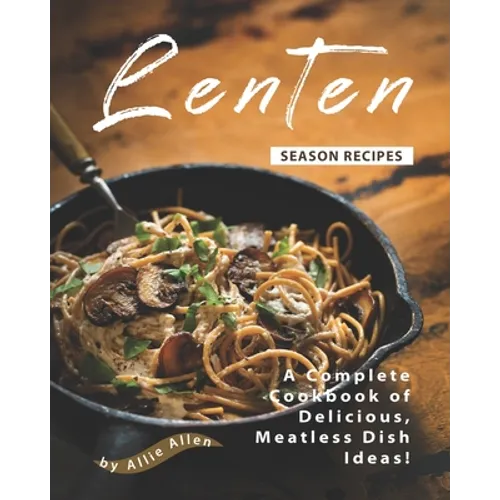 Lenten Season Recipes: A Complete Cookbook of Delicious, Meatless Dish Ideas!