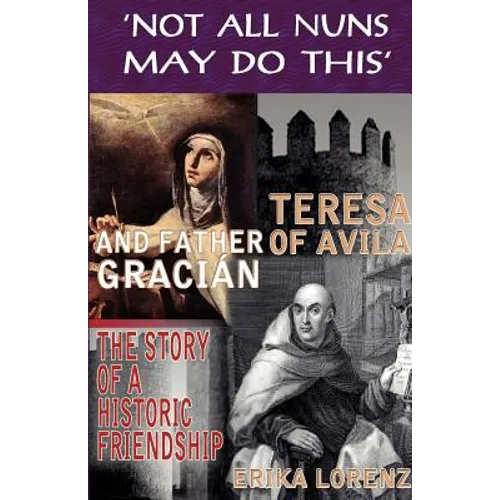 Teresa of Avila and Father Gracian-The Story of an Historic Friendship. 'Not All Nuns May Do This'