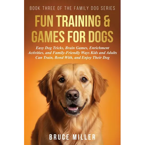 Fun Training & Games for Dogs: Easy Dog Tricks, Brain Games, Enrichment Activities, and Family-Friendly Ways Kids and Adults Can Train, Bond With, and