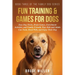 Fun Training & Games for Dogs: Easy Dog Tricks, Brain Games, Enrichment Activities, and Family-Friendly Ways Kids and Adults Can Train, Bond With, and