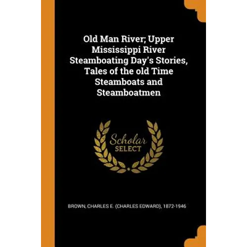Old Man River; Upper Mississippi River Steamboating Day's Stories, Tales of the Old Time Steamboats and Steamboatmen