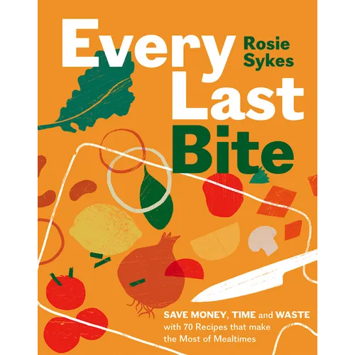 Every Last Bite: Save Money, Time and Waste with 70 Recipes That Make the Most of Mealtimes