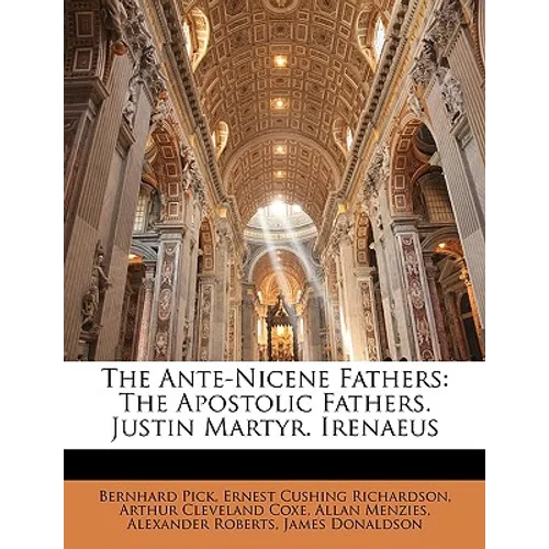 The Ante-Nicene Fathers: The Apostolic Fathers. Justin Martyr. Irenaeus