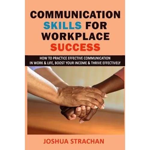 Communication Skills for Workplace Success: How to Practice Effective Communication in Work & Life, Boost Your Income & Thrive Effectively
