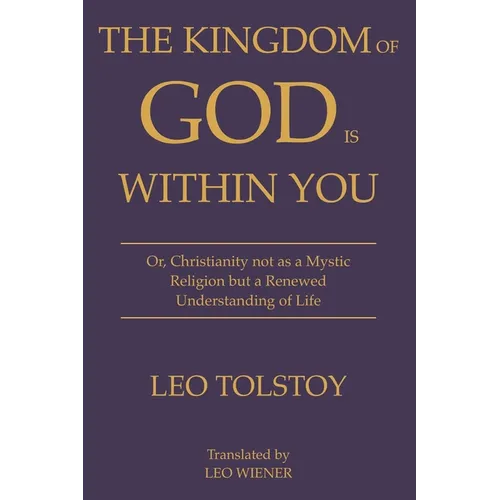 The Kingdom of God Is Within You Leo Tolstoy: Or, Christianity not as a Mystic Religion but a Renewed Understanding of Life