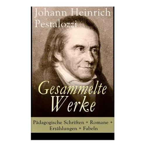 Gesammelte Werke: Pädagogische Schriften + Romane + Erzählungen + Fabeln: Lienhard und Gertrud + Wie Gertrud ihre Kinder lehrt + Meine N