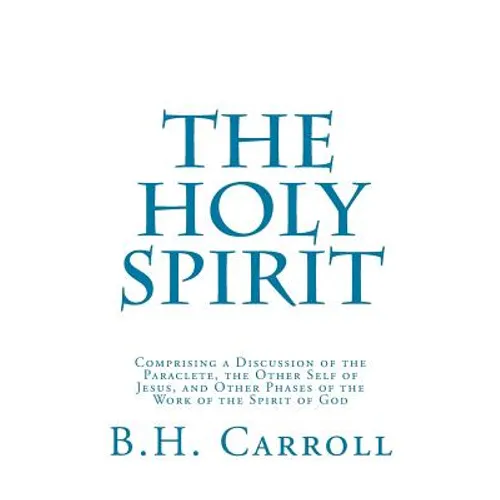 The Holy Spirit: Comprising a Discussion of the Paraclete, the Other Self of Jesus, and Other Phases of the Work of the Spirit of God